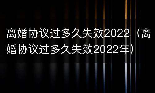 离婚协议过多久失效2022（离婚协议过多久失效2022年）