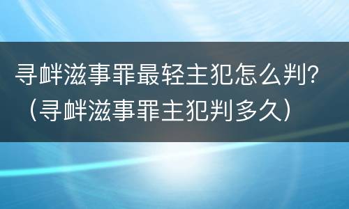 寻衅滋事罪最轻主犯怎么判？（寻衅滋事罪主犯判多久）