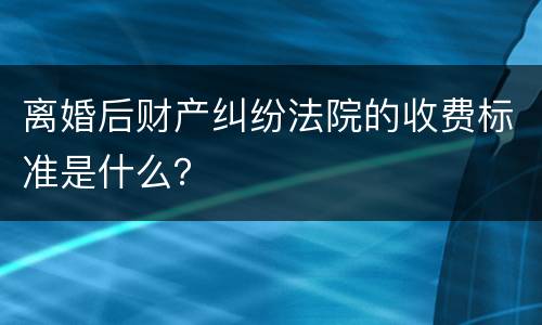 离婚后财产纠纷法院的收费标准是什么？