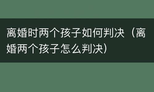 离婚时两个孩子如何判决（离婚两个孩子怎么判决）