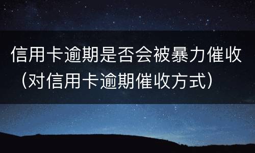 信用卡逾期是否会被暴力催收（对信用卡逾期催收方式）
