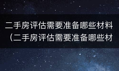 二手房评估需要准备哪些材料（二手房评估需要准备哪些材料和流程）