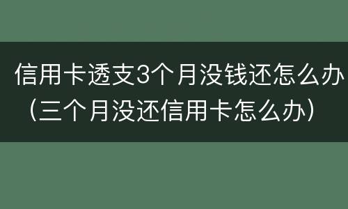 信用卡透支3个月没钱还怎么办（三个月没还信用卡怎么办）