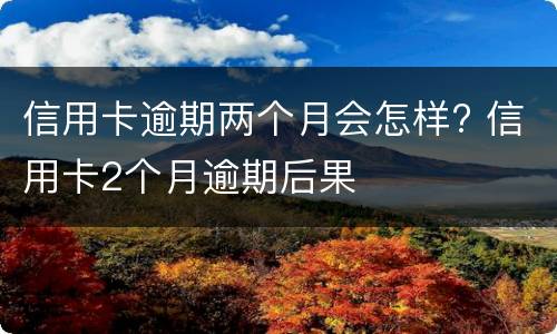 信用卡逾期两个月会怎样? 信用卡2个月逾期后果