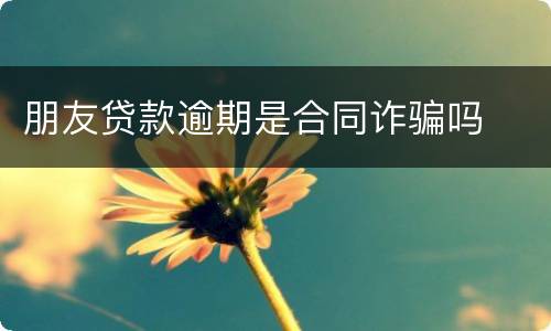朋友贷款逾期是合同诈骗吗