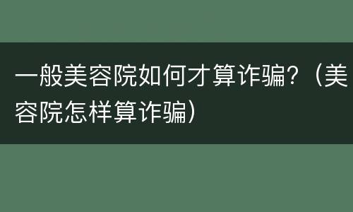 一般美容院如何才算诈骗?（美容院怎样算诈骗）