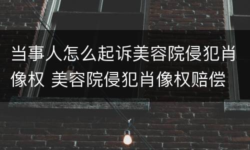 当事人怎么起诉美容院侵犯肖像权 美容院侵犯肖像权赔偿