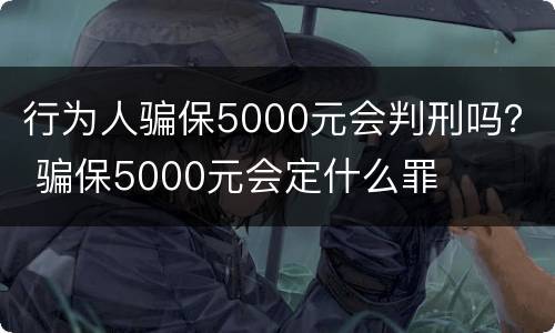 行为人骗保5000元会判刑吗？ 骗保5000元会定什么罪