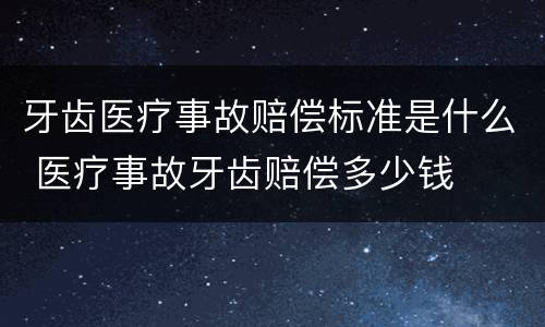 牙齿医疗事故赔偿标准是什么 医疗事故牙齿赔偿多少钱