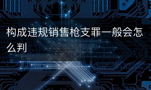 构成违规销售枪支罪一般会怎么判