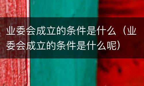 业委会成立的条件是什么（业委会成立的条件是什么呢）