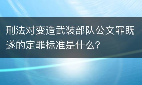 刑法对变造武装部队公文罪既遂的定罪标准是什么？