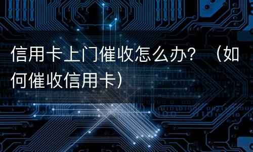 信用卡上门催收怎么办？（如何催收信用卡）