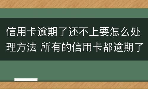 信用卡逾期了还不上要怎么处理方法 所有的信用卡都逾期了还不上,怎么办