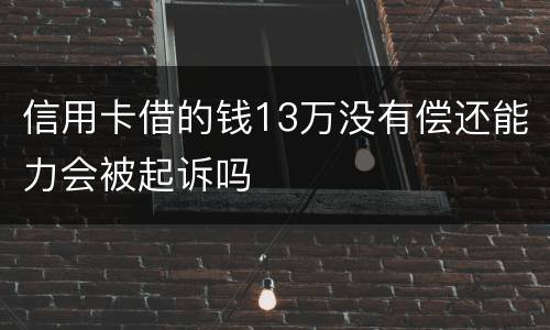 信用卡借的钱13万没有偿还能力会被起诉吗