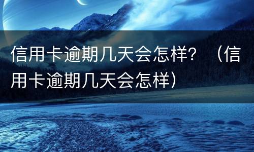 信用卡逾期几天会怎样？（信用卡逾期几天会怎样）