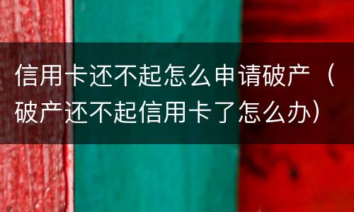 信用卡还不起怎么申请破产（破产还不起信用卡了怎么办）