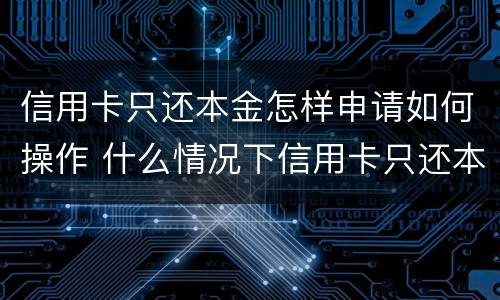 信用卡只还本金怎样申请如何操作 什么情况下信用卡只还本金