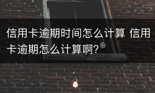 信用卡逾期时间怎么计算 信用卡逾期怎么计算啊?
