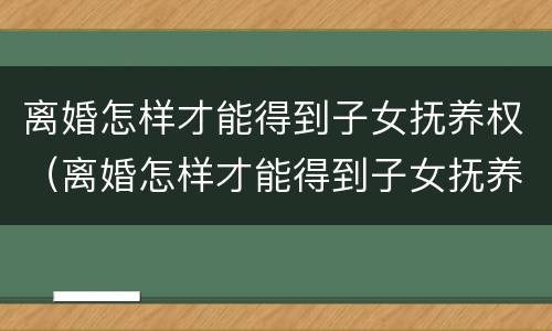 离婚怎样才能得到子女抚养权（离婚怎样才能得到子女抚养权呢）
