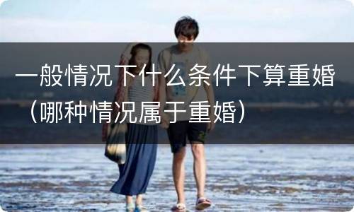 一般情况下什么条件下算重婚（哪种情况属于重婚）