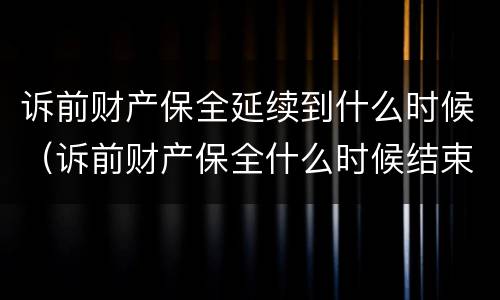 诉前财产保全延续到什么时候（诉前财产保全什么时候结束）