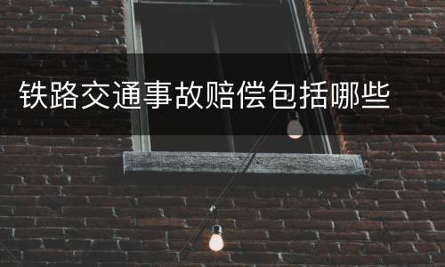 铁路交通事故赔偿包括哪些