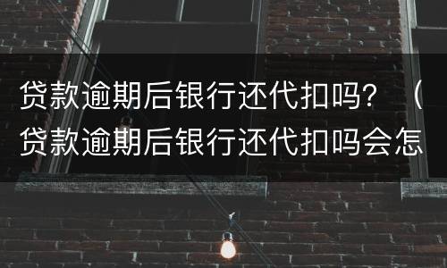贷款逾期后银行还代扣吗？（贷款逾期后银行还代扣吗会怎么样）