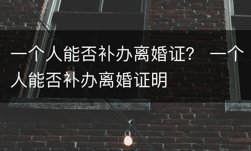 一个人能否补办离婚证？ 一个人能否补办离婚证明