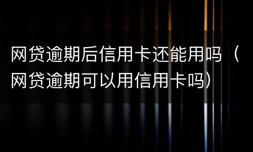 网贷逾期后信用卡还能用吗（网贷逾期可以用信用卡吗）