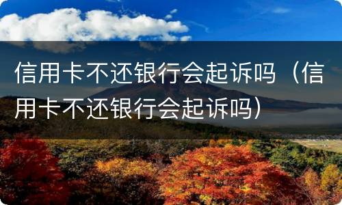 信用卡不还银行会起诉吗（信用卡不还银行会起诉吗）