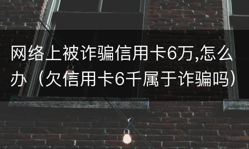 网络上被诈骗信用卡6万,怎么办（欠信用卡6千属于诈骗吗）