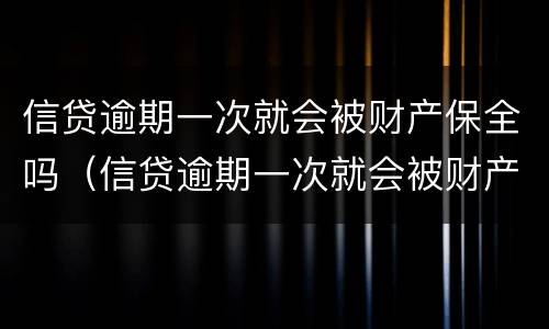 信贷逾期一次就会被财产保全吗（信贷逾期一次就会被财产保全吗怎么办）