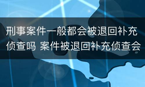 刑事案件一般都会被退回补充侦查吗 案件被退回补充侦查会不会什么影响