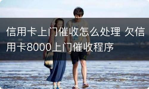 信用卡上门催收怎么处理 欠信用卡8000上门催收程序