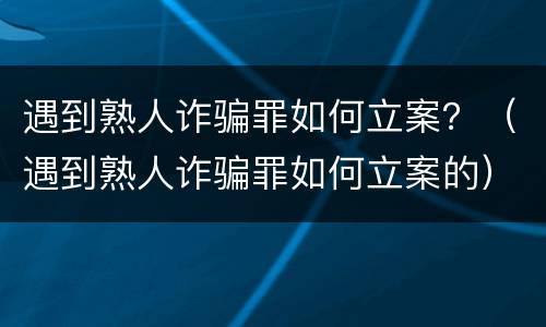 遇到熟人诈骗罪如何立案？（遇到熟人诈骗罪如何立案的）
