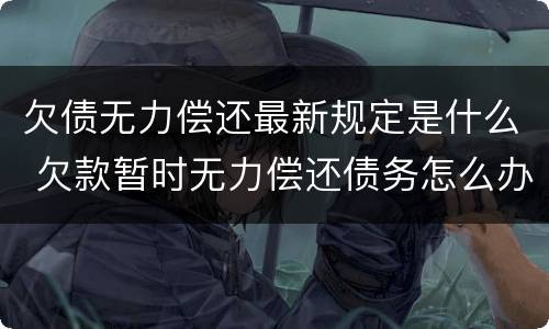 欠债无力偿还最新规定是什么 欠款暂时无力偿还债务怎么办
