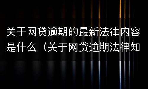 关于网贷逾期的最新法律内容是什么（关于网贷逾期法律知识）