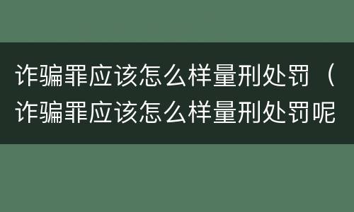 诈骗罪应该怎么样量刑处罚（诈骗罪应该怎么样量刑处罚呢）