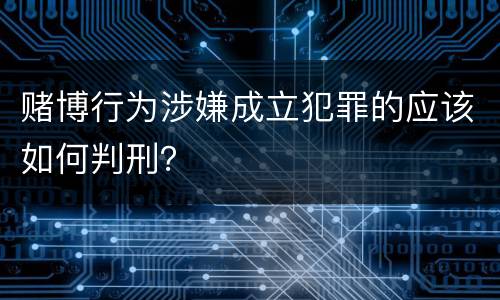 赌博行为涉嫌成立犯罪的应该如何判刑？