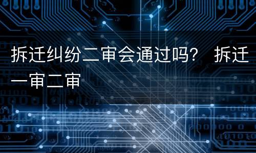 拆迁纠纷二审会通过吗？ 拆迁一审二审