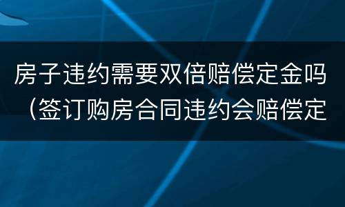 房子违约需要双倍赔偿定金吗（签订购房合同违约会赔偿定金的几倍）