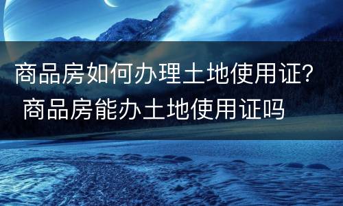 商品房如何办理土地使用证？ 商品房能办土地使用证吗