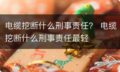 电缆挖断什么刑事责任？ 电缆挖断什么刑事责任最轻