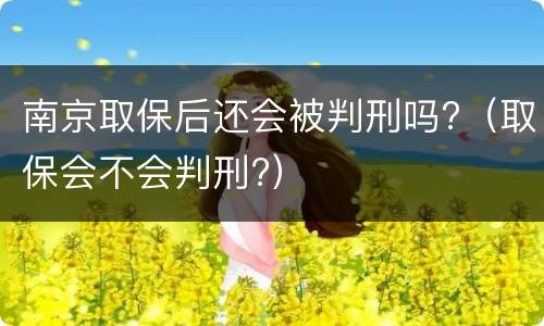 南京取保后还会被判刑吗?（取保会不会判刑?）