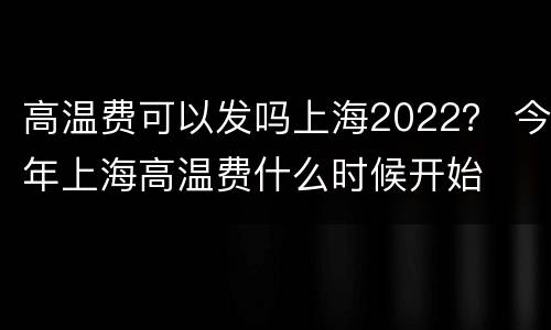 高温费可以发吗上海2022？ 今年上海高温费什么时候开始