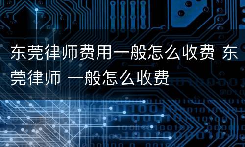 东莞律师费用一般怎么收费 东莞律师 一般怎么收费