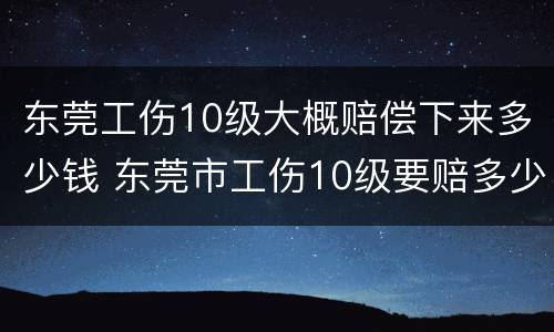 东莞工伤10级大概赔偿下来多少钱 东莞市工伤10级要赔多少钱