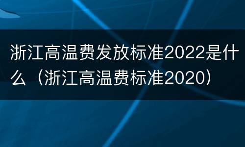 浙江高温费发放标准2022是什么（浙江高温费标准2020）