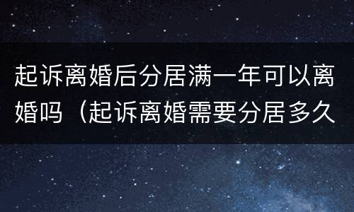 起诉离婚后分居满一年可以离婚吗（起诉离婚需要分居多久能起诉?）